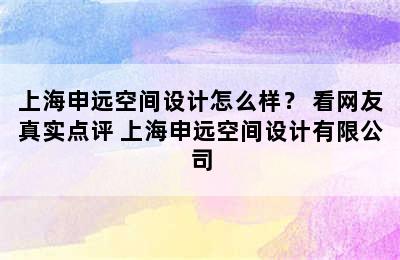 上海申远空间设计怎么样？ 看网友真实点评 上海申远空间设计有限公司